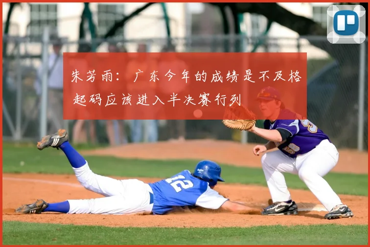 朱芳雨：广东今年的成绩是不及格 起码应该进入半决赛行列