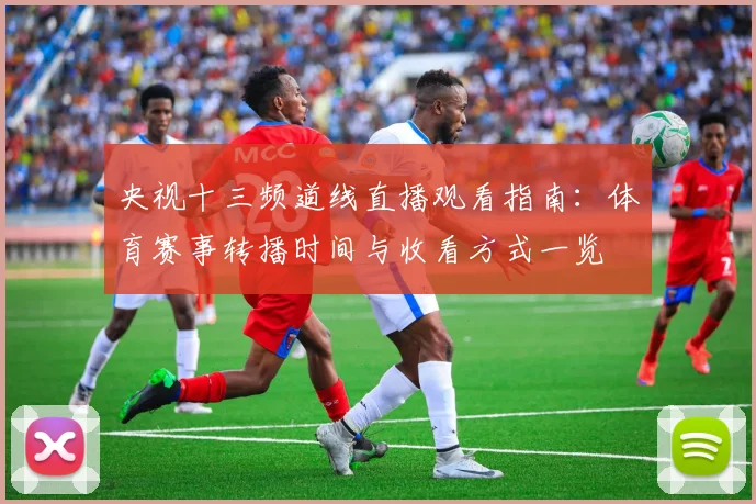 央视十三频道线直播观看指南：体育赛事转播时间与收看方式一览