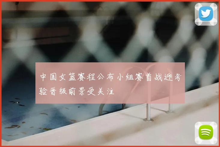 中国女篮赛程公布小组赛首战迎考验晋级前景受关注