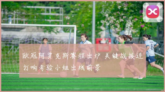 欧冠阿贾克斯赛程出炉 关键战接连打响考验小组出线前景