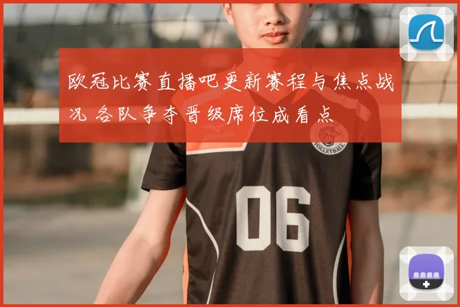 欧冠比赛直播吧更新赛程与焦点战况 各队争夺晋级席位成看点